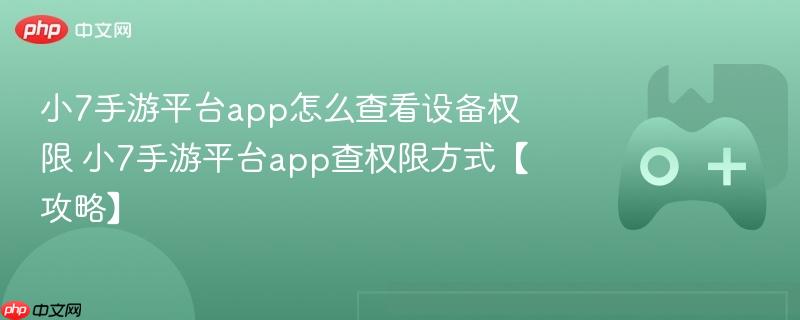 小7手游平台app怎么查看设备权限 小7手游平台app查权限方式【攻略】