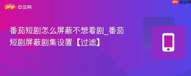 番茄短剧怎么屏蔽不想看剧_番茄短剧屏蔽剧集设置【过滤】