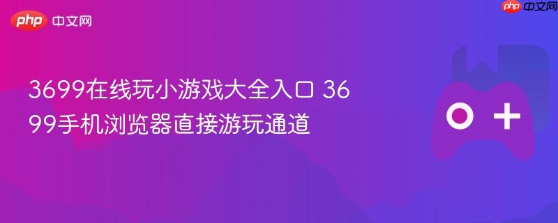 3699在线玩小游戏大全入口 3699手机浏览器直接游玩通道