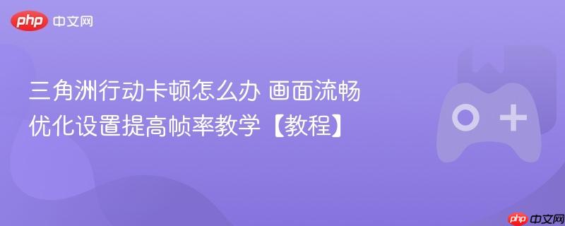 三角洲行动卡顿怎么办 画面流畅优化设置提高帧率教学【教程】