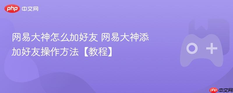 网易大神怎么加好友 网易大神添加好友操作方法【教程】