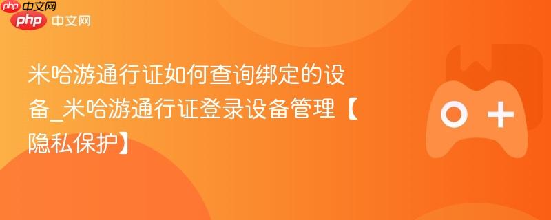 米哈游通行证如何查询绑定的设备_米哈游通行证登录设备管理【隐私保护】
