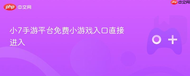 小7手游平台免费小游戏入口直接进入