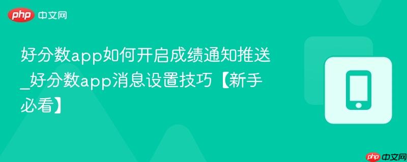 好分数app如何开启成绩通知推送_好分数app消息设置技巧【新手必看】