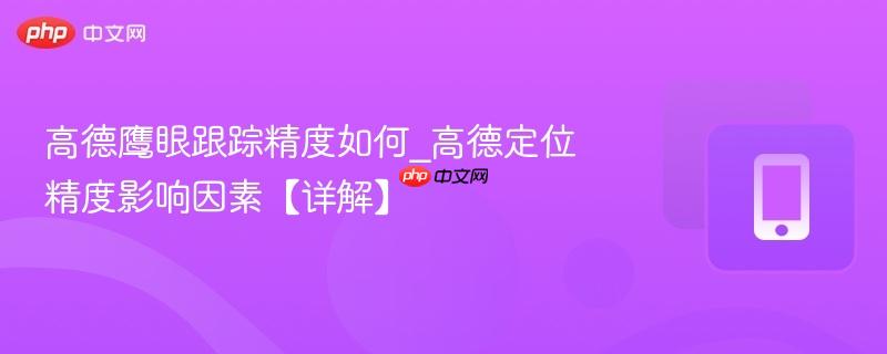 高德鹰眼跟踪精度如何_高德定位精度影响因素【详解】