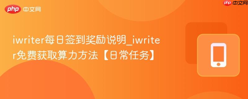 iwriter每日签到奖励说明_iwriter免费获取算力方法【日常任务】