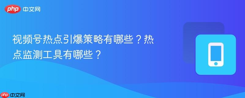 视频号热点引爆策略有哪些？热点监测工具有哪些？
