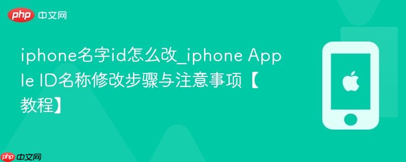 iphone名字id怎么改_iphone apple id名称修改步骤与注意事项【教程】