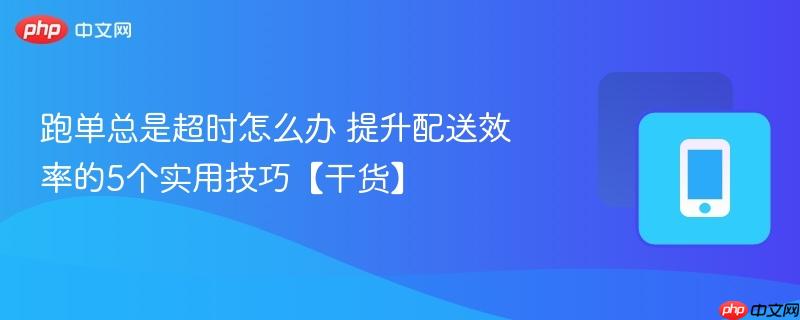 跑单总是超时怎么办 提升配送效率的5个实用技巧【干货】