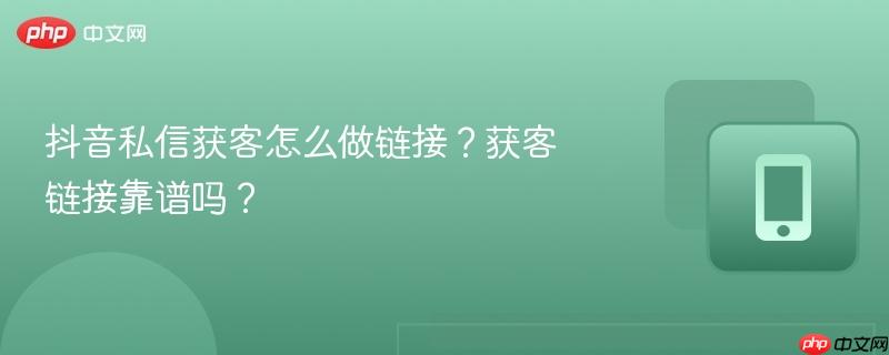 抖音私信获客怎么做链接？获客链接靠谱吗？