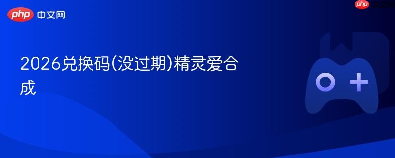 2026兑换码(没过期)精灵爱合成