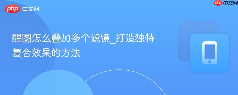 醒图怎么叠加多个滤镜_打造独特复合效果的方法
