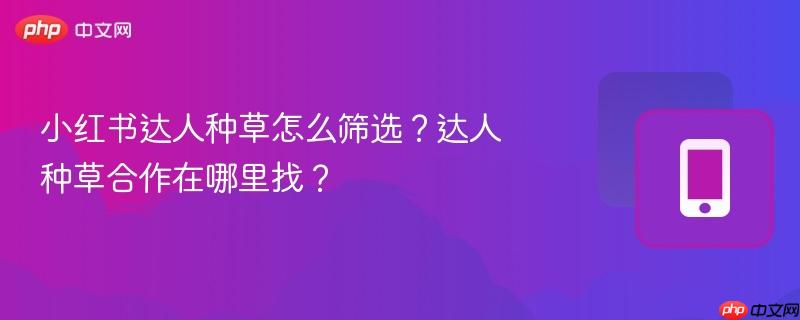 小红书达人种草怎么筛选？达人种草合作在哪里找？