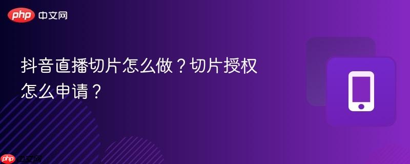 抖音直播切片怎么做？切片授权怎么申请？