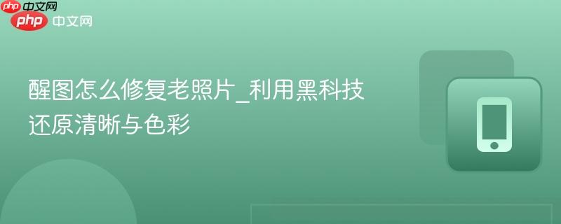 醒图怎么修复老照片_利用黑科技还原清晰与色彩
