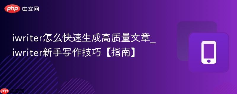 iwriter怎么快速生成高质量文章_iwriter新手写作技巧【指南】
