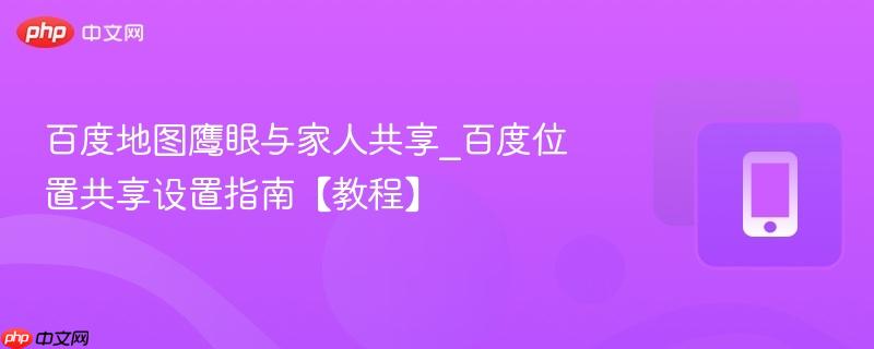 百度地图鹰眼与家人共享_百度位置共享设置指南【教程】