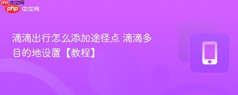 滴滴出行怎么添加途径点 滴滴多目的地设置【教程】