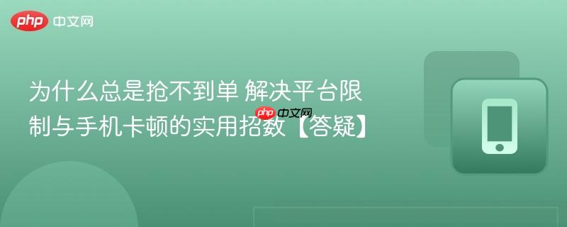 为什么总是抢不到单 解决平台限制与手机卡顿的实用招数【答疑】