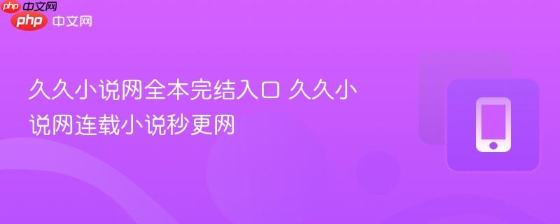久久小说网全本完结入口 久久小说网连载小说秒更网