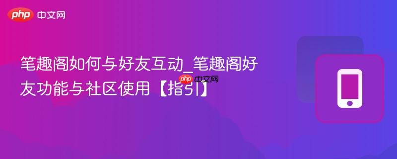 笔趣阁如何与好友互动_笔趣阁好友功能与社区使用【指引】