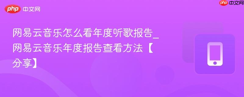 网易云音乐怎么看年度听歌报告_网易云音乐年度报告查看方法【分享】