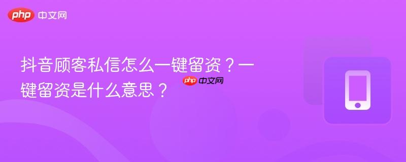 抖音顾客私信怎么一键留资?一键留资是什么意思?