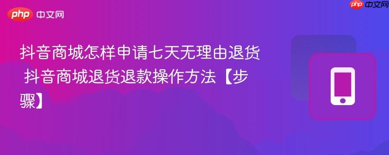 抖音商城怎样申请七天无理由退货 抖音商城退货退款操作方法【步骤】
