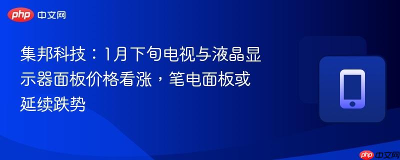 集邦科技:1月下旬电视与液晶显示器面板价格看涨,笔电面板或延续跌势