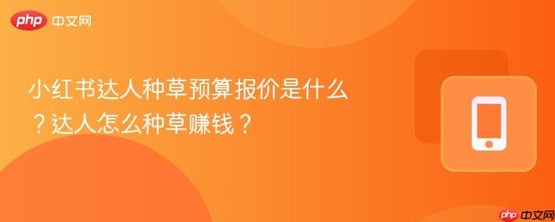 小红书达人种草预算报价是什么？达人怎么种草赚钱？