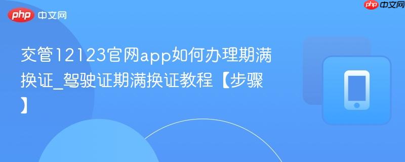 交管12123官网app如何办理期满换证_驾驶证期满换证教程【步骤】