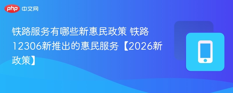 铁路服务有哪些新惠民政策 铁路12306新推出的惠民服务【2026新政策】 - 98游戏