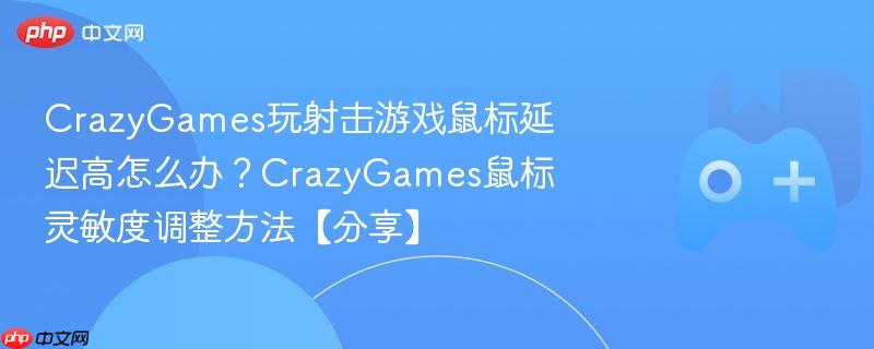 crazygames玩射击游戏鼠标延迟高怎么办？crazygames鼠标灵敏度调整方法【分享】