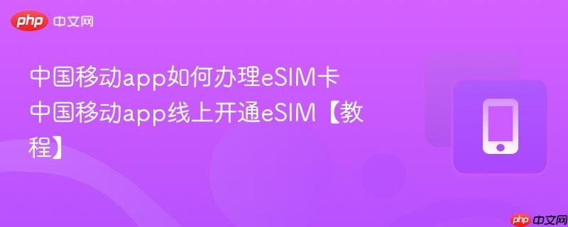 中国移动app如何办理esim卡 中国移动app线上开通esim【教程】