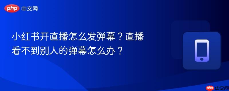 小红书开直播怎么发弹幕?直播看不到别人的弹幕怎么办?