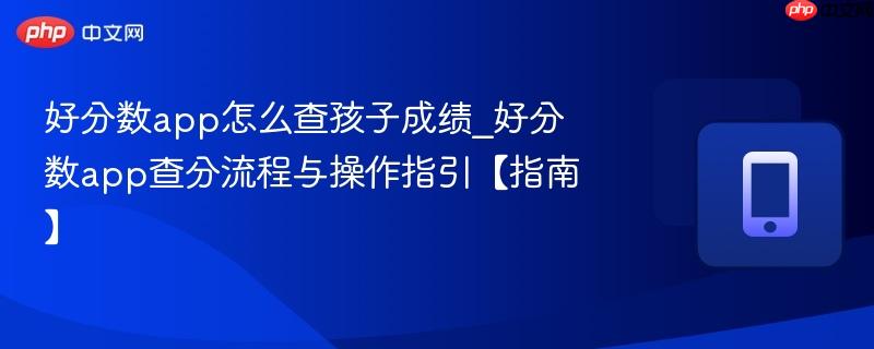 好分数app怎么查孩子成绩_好分数app查分流程与操作指引【指南】