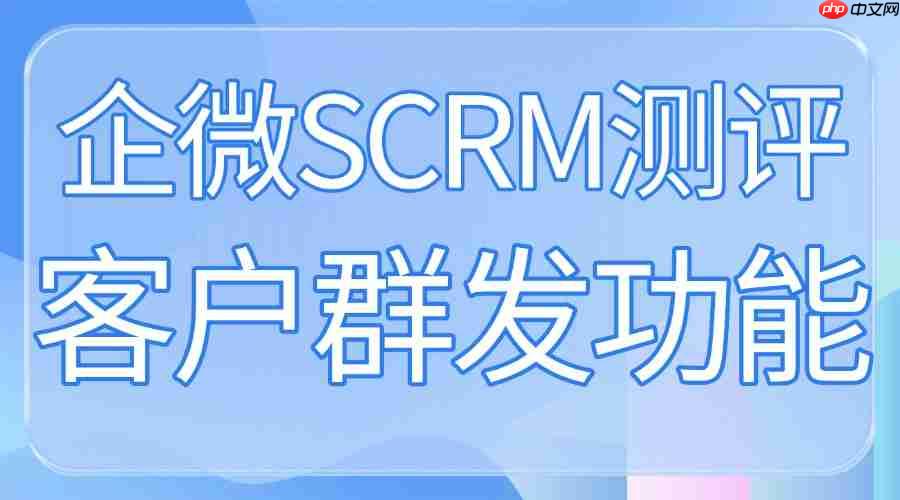 2025企业微信SCRM实测：微伴客户群发封神，5大行业用它涨粉又增收