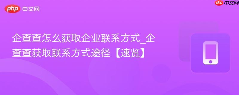 企查查怎么获取企业联系方式_企查查获取联系方式途径【速览】