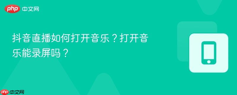 抖音直播如何打开音乐?打开音乐能录屏吗?