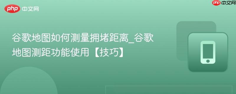 谷歌地图如何测量拥堵距离_谷歌地图测距功能使用【技巧】