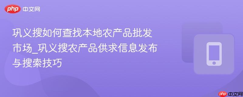 巩义搜如何查找本地农产品批发市场_巩义搜农产品供求信息发布与搜索技巧