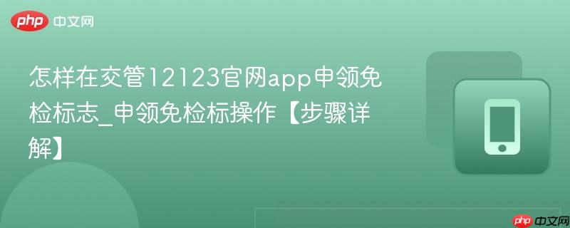 怎样在交管12123官网app申领免检标志_申领免检标操作【步骤详解】