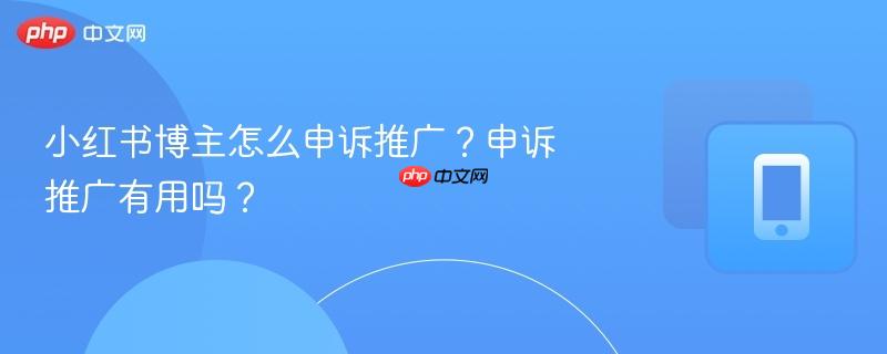 小红书博主怎么申诉推广？申诉推广有用吗？