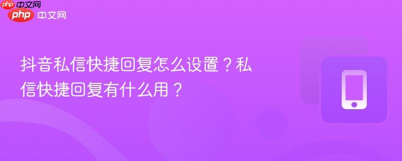 抖音私信快捷回复怎么设置?私信快捷回复有什么用?