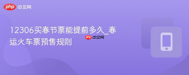 12306买春节票能提前多久_春运火车票预售规则
