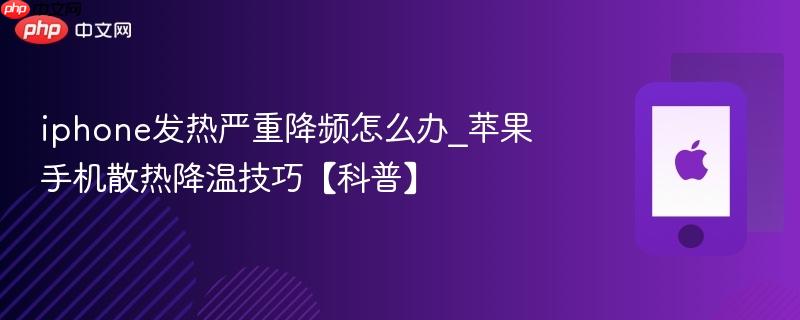 iphone发热严重降频怎么办_苹果手机散热降温技巧【科普】