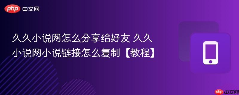 久久小说网怎么分享给好友 久久小说网小说链接怎么复制【教程】