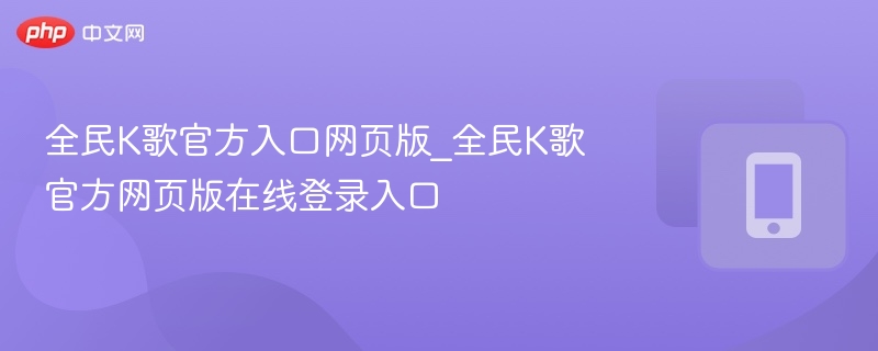 全民k歌官方入口网页版_全民k歌官方网页版在线登录入口 - 98游戏