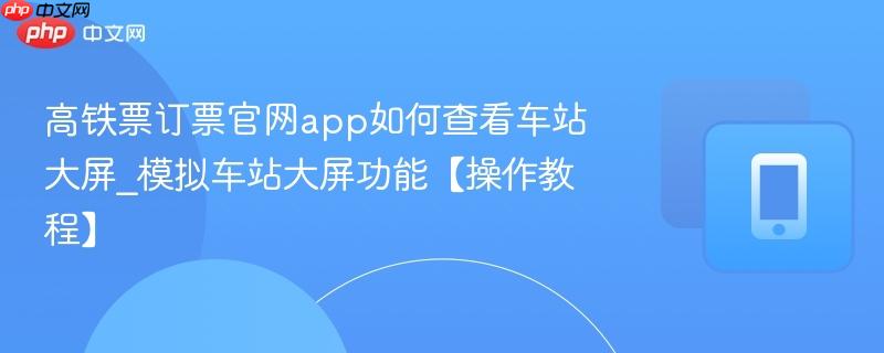 高铁票订票官网app如何查看车站大屏_模拟车站大屏功能【操作教程】