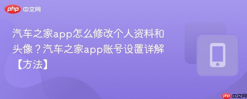 汽车之家app怎么修改个人资料和头像？汽车之家app账号设置详解【方法】